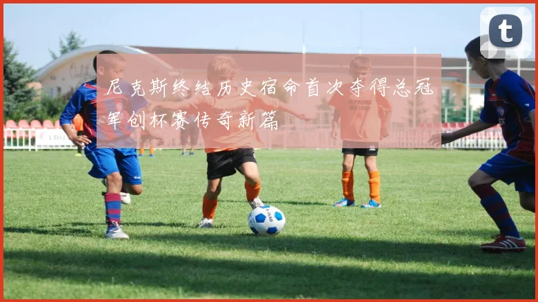 尼克斯终结历史宿命首次夺得总冠军创杯赛传奇新篇